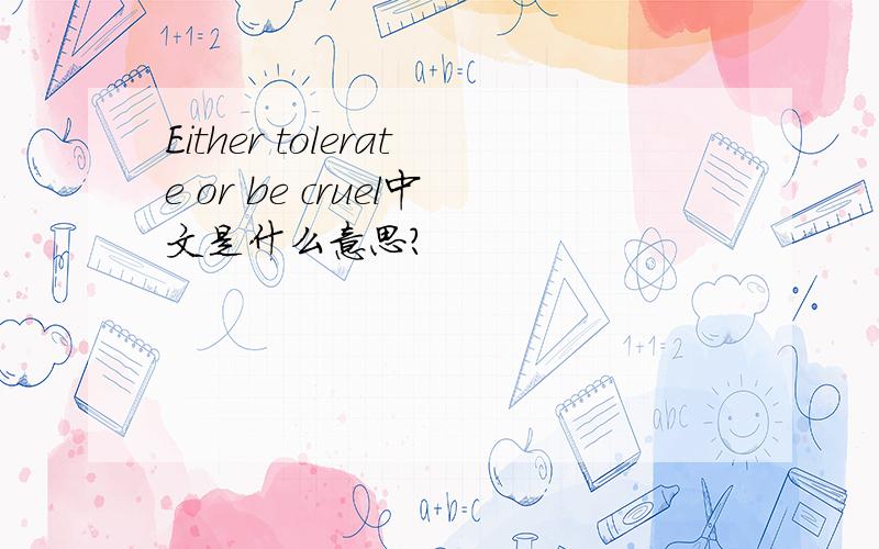 Either tolerate or be cruel中文是什么意思?