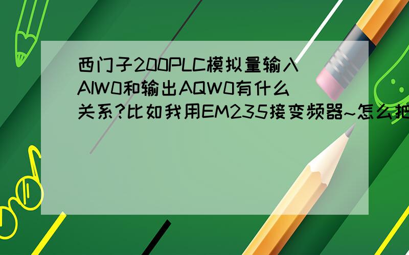 西门子200PLC模拟量输入AIW0和输出AQW0有什么关系?比如我用EM235接变频器~怎么把输入和输出联系起来啊~用AIW0检测到一个模拟量,用AQW0控制变频器~◑﹏◐