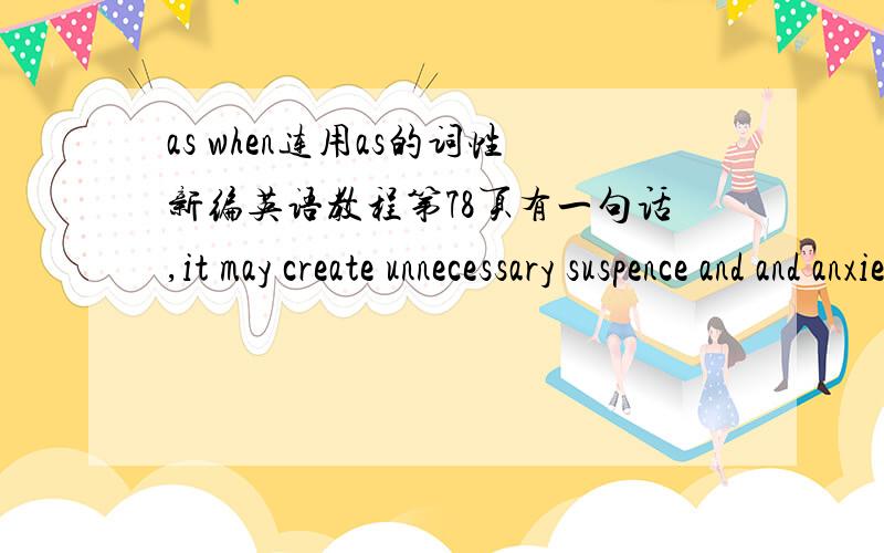 as when连用as的词性新编英语教程第78页有一句话,it may create unnecessary suspence and and anxiety, as when you wait for an expected call that doesn't come.       这里的when是连词as是副词吗?这样用是不是有太wordy了·