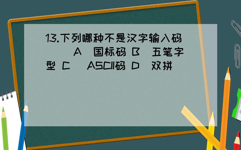 13.下列哪种不是汉字输入码（ ）A)国标码 B)五笔字型 C) ASCII码 D)双拼