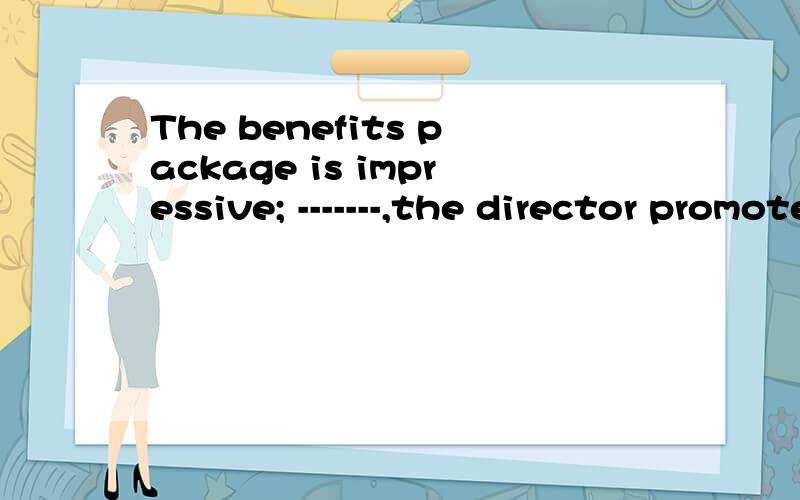 The benefits package is impressive; -------,the director promotes only from within the company.A for example B when C despite D nevertheless