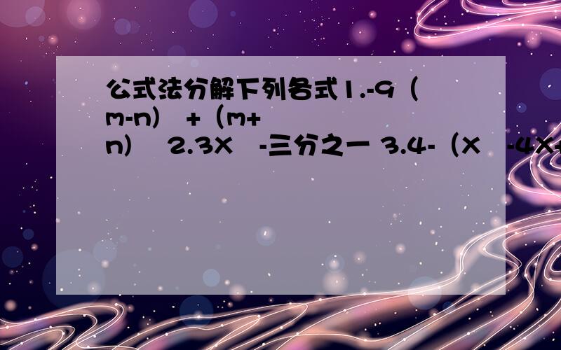 公式法分解下列各式1.-9（m-n)²+（m+n)² 2.3X²-三分之一 3.4-（X²-4X+2)² 4.X的四次方-2X²+1
