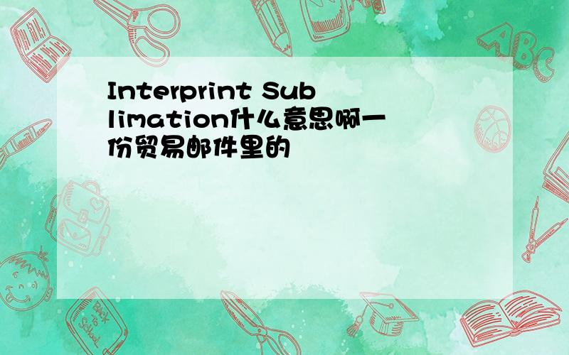 Interprint Sublimation什么意思啊一份贸易邮件里的