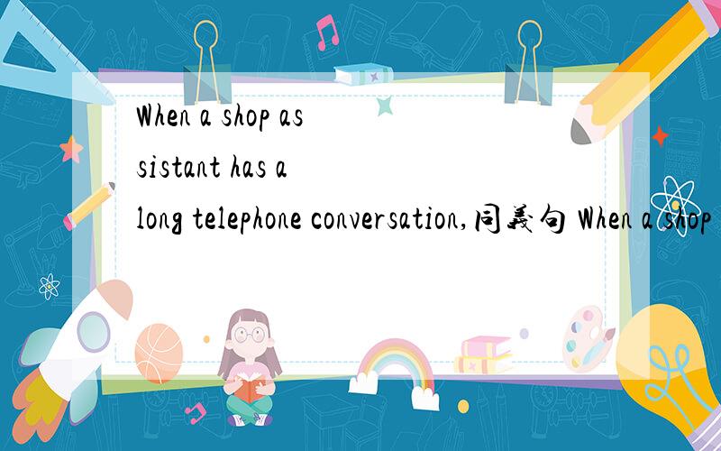 When a shop assistant has a long telephone conversation,同义句 When a shop assistant____for a longWhen a shop assistant has a long telephone conversation,同义句When a shop assistant____for a long time.