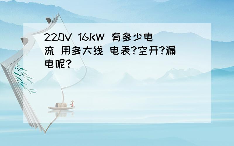 220V 16KW 有多少电流 用多大线 电表?空开?漏电呢?