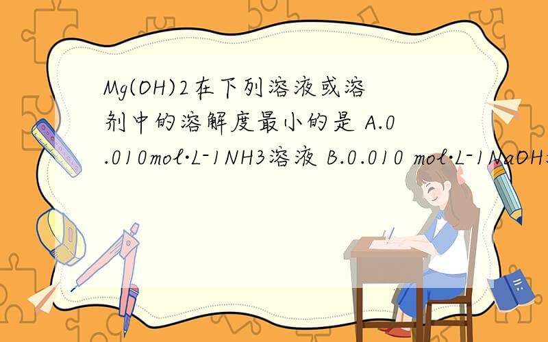 Mg(OH)2在下列溶液或溶剂中的溶解度最小的是 A.0.010mol·L-1NH3溶液 B.0.010 mol·L-1NaOH溶 C.0.010 m