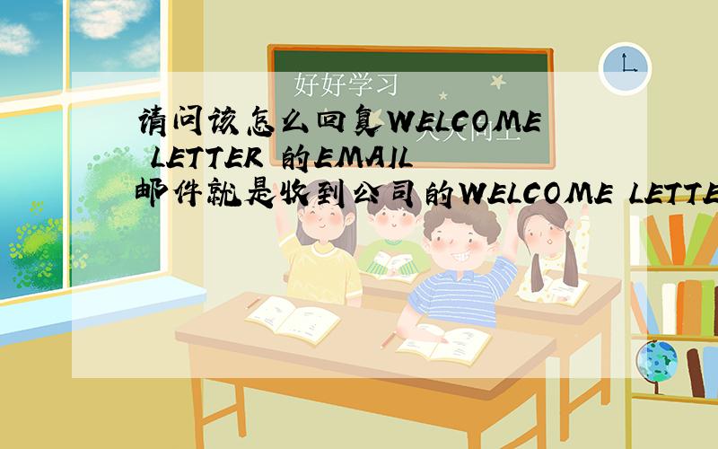 请问该怎么回复WELCOME LETTER 的EMAIL邮件就是收到公司的WELCOME LETTER,但是不知道用什么样的格式回复一封好~