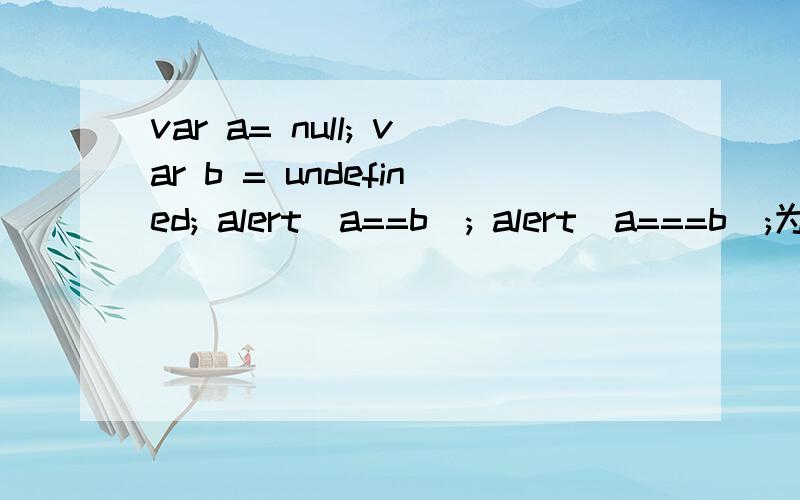 var a= null; var b = undefined; alert(a==b); alert(a===b);为什么===之后就为false?在什么情况下用===