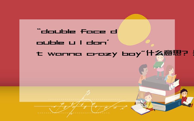 “double face double u I don’t wanna crazy boy”什么意思? 是《double face》里的一句歌词