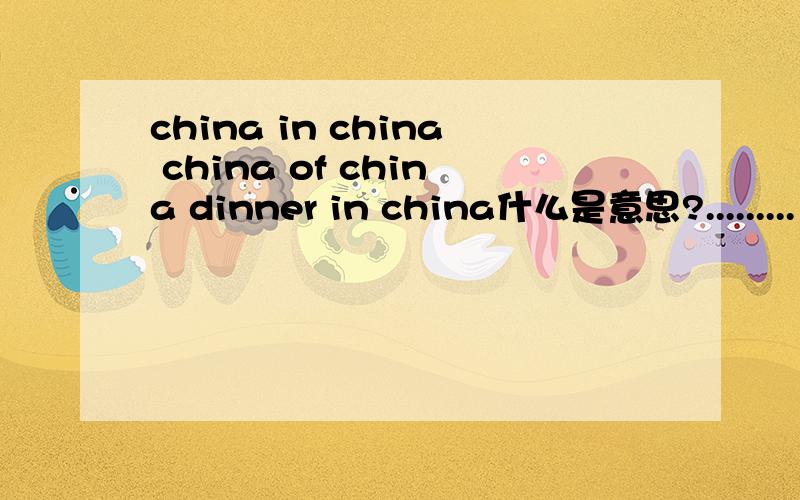 china in china china of china dinner in china什么是意思?.........