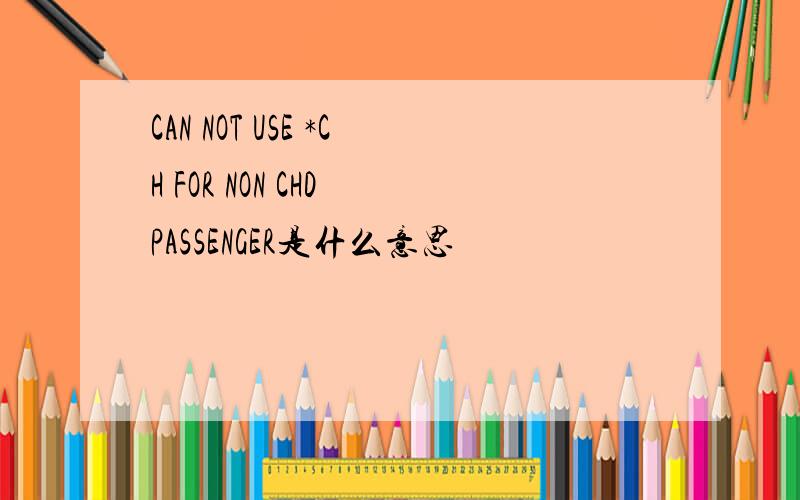 CAN NOT USE *CH FOR NON CHD PASSENGER是什么意思