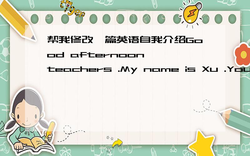 帮我修改一篇英语自我介绍Good afternoon ,teachers .My name is Xu .You can also call me Victoria.I’m a 14-year-old student at Shuren School .I look common ,but I think what’s inside my heart is uncommon .I can go well with all my classm
