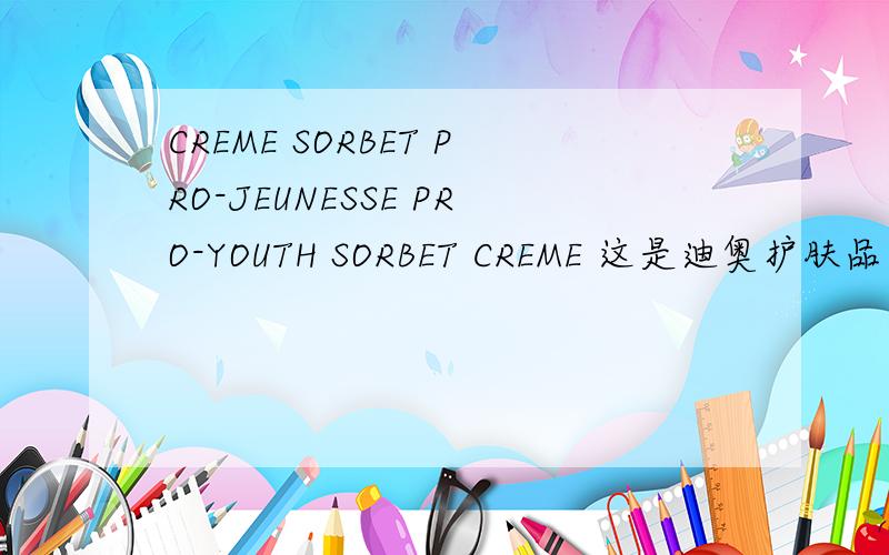 CREME SORBET PRO-JEUNESSE PRO-YOUTH SORBET CREME 这是迪奥护肤品中的什么,中文翻译