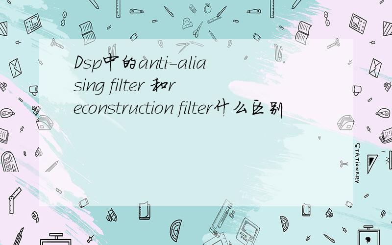 Dsp中的anti-aliasing filter 和reconstruction filter什么区别