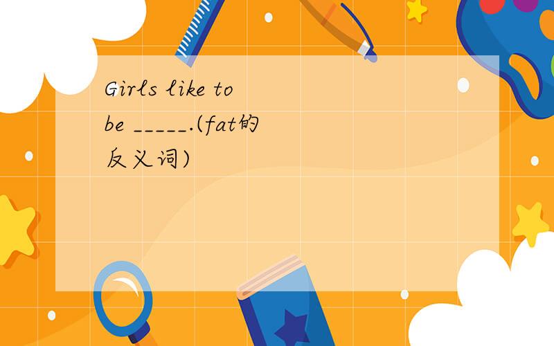 Girls like to be _____.(fat的反义词)