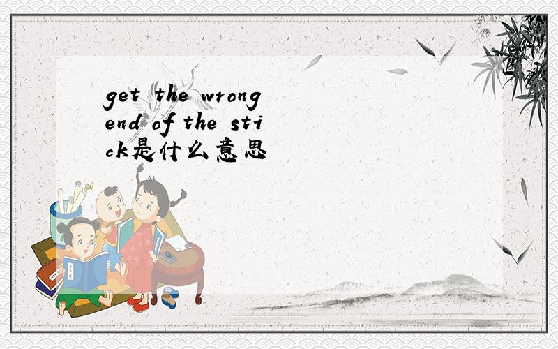get the wrong end of the stick是什么意思