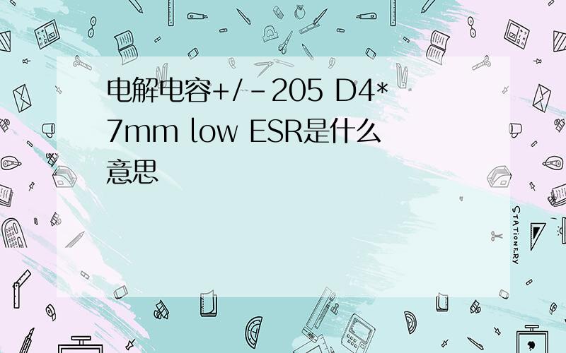电解电容+/-205 D4*7mm low ESR是什么意思