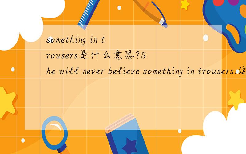 something in trousers是什么意思?She will never believe something in trousers.这句话什么意思?