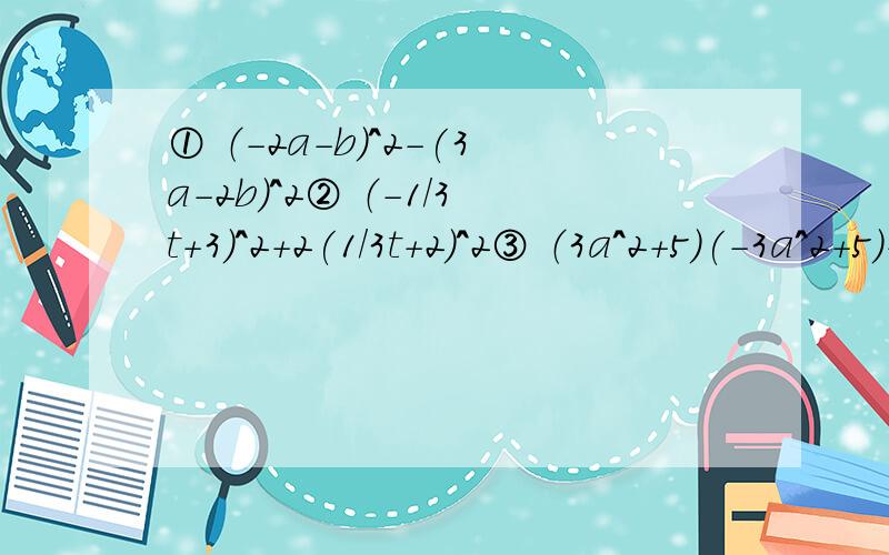 ① （-2a-b）^2-(3a-2b)^2② （-1/3t+3）^2+2(1/3t+2)^2③ （3a^2+5）(-3a^2+5)-a^2(7a+4)(7a-4)-16a^2④ （x+2y-m）(x+m+2y)⑤ ( a-1/2)^2(a^2+1/4)^2(a+1/2)^2先化简,再求值：①(a+b)(a-b)^2-2a^2 .其中a=3,b=1/3②（3x+2）(3x-2)-5x(x-1)-