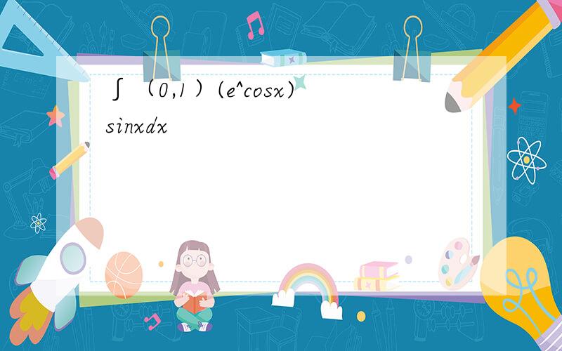 ∫（0,1）(e^cosx)sinxdx
