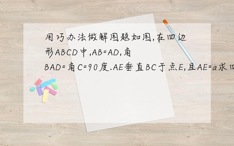 用巧办法做解图题如图,在四边形ABCD中,AB=AD,角BAD=角C=90度.AE垂直BC于点E,且AE=a求四边形ABCD的面积.图形可以自画.