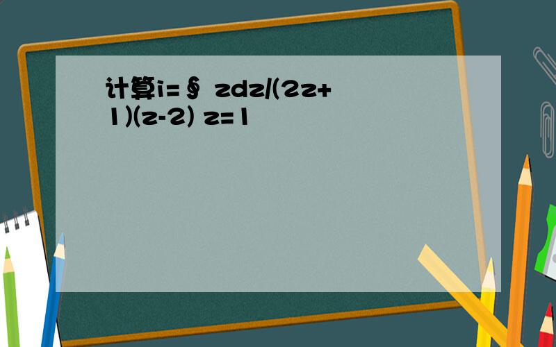 计算i=∮ zdz/(2z+1)(z-2) z=1