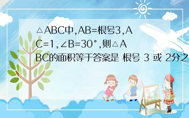 △ABC中,AB=根号3,AC=1,∠B=30°,则△ABC的面积等于答案是 根号 3 或 2分之根号3 么？