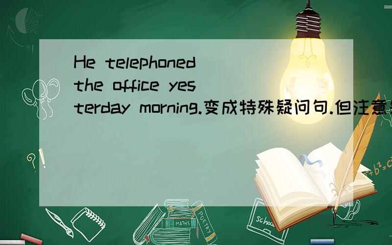 He telephoned the office yesterday morning.变成特殊疑问句.但注意是过去式）