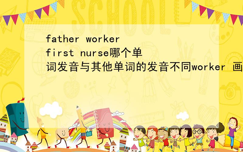 father worker first nurse哪个单词发音与其他单词的发音不同worker 画的是orfather 画的是erfirst 画的是irnurse 画的是ur