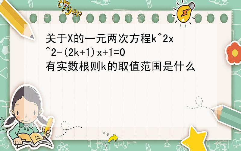 关于X的一元两次方程k^2x^2-(2k+1)x+1=0有实数根则k的取值范围是什么
