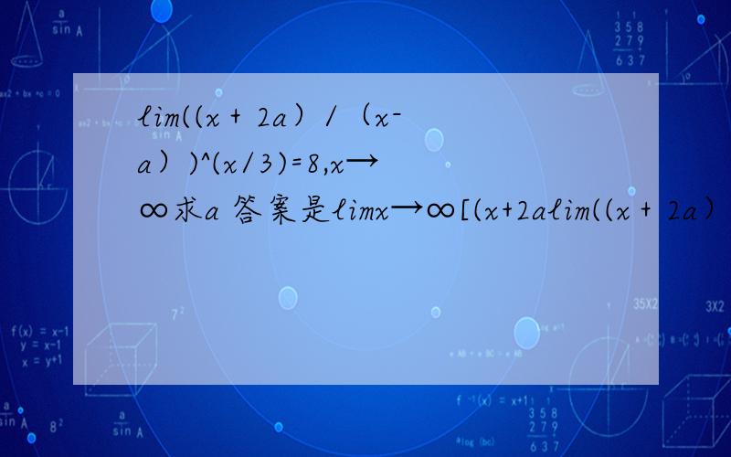 lim((x＋2a）/（x-a）)^(x/3)=8,x→∞求a 答案是limx→∞[(x+2alim((x＋2a）/（x-a）)^(x/3)=8,x→∞求a答案是limx→∞[(x+2a)/(x-a)]^(x/3)=limx→∞[1+ 3a/(x-a)]^(x/3)=limx→∞[1+ 3a/(x-a)]^ [(x-a)/3a *ax/(x-a)]=8,显然x趋于∞