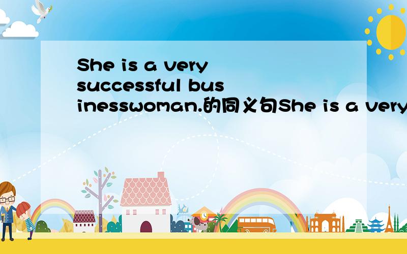 She is a very successful businesswoman.的同义句She is a very successful businesswoman.的同义句 —— She -------- -------- --------.