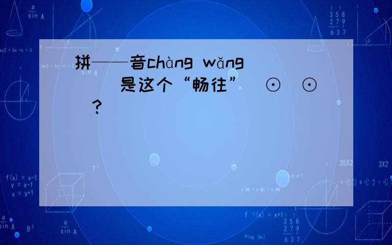 拼——音chàng wǎng（ ）是这个“畅往”(⊙_⊙)?