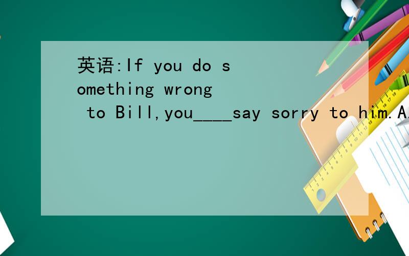 英语:If you do something wrong to Bill,you____say sorry to him.A.may            B.need             C.shouldn't选什么,为什么.XX