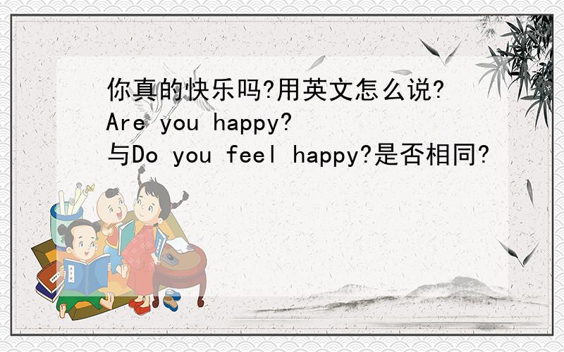 你真的快乐吗?用英文怎么说?Are you happy?与Do you feel happy?是否相同?