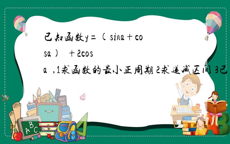 已知函数y=(sina+cosa)²+2cosa²,1求函数的最小正周期 2求递减区间 3已知函数y=(sina+cosa)²+2cosa²,1求函数的最小正周期 2求递减区间 3求函数的最值