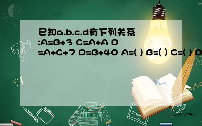 已知a.b.c.d有下列关系:A=B+3 C=A+A D=A+C+7 D=B+40 A=( ) B=( ) C=( ) D=( )