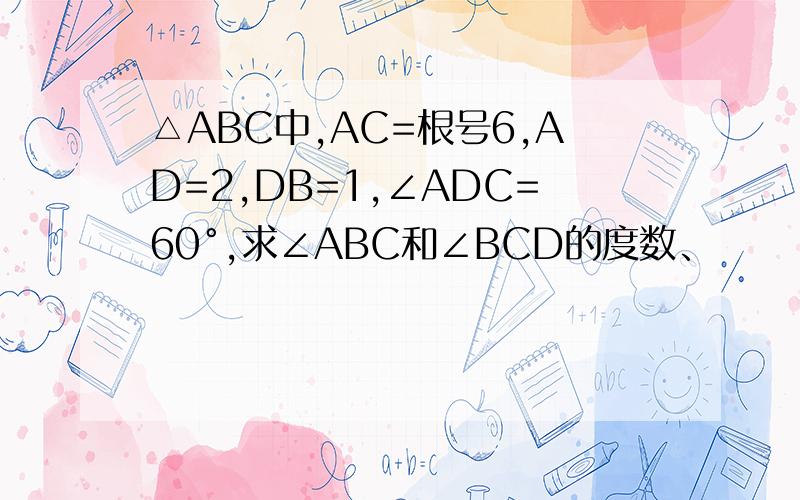 △ABC中,AC=根号6,AD=2,DB=1,∠ADC=60°,求∠ABC和∠BCD的度数、