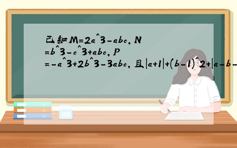 已知M=2a^3-abc,N=b^3-c^3+abc,P=-a^3+2b^3-3abc,且|a+1|+(b-1)^2+|a-b-c|=0,求M-【2N-3（P-M0】