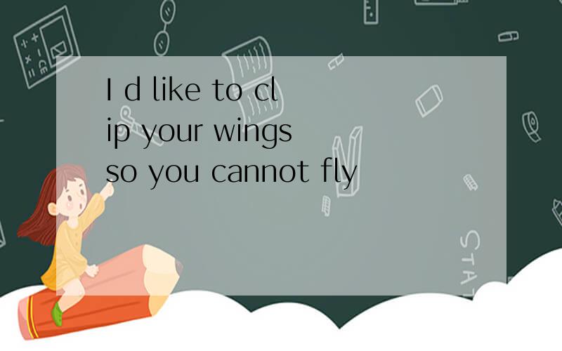 I d like to clip your wings so you cannot fly
