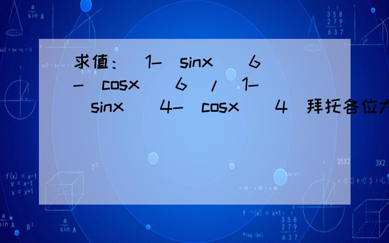 求值：（1-(sinx)^6-(cosx)^6)/(1-(sinx)^4-(cosx)^4)拜托各位大神RT 急