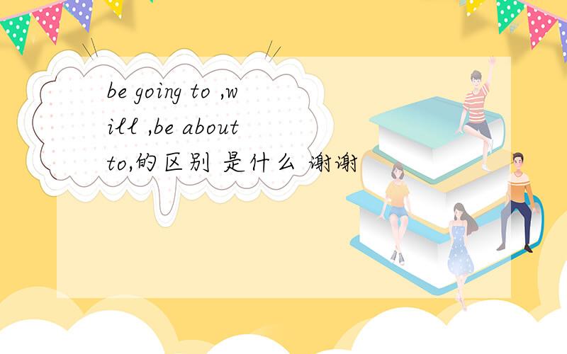 be going to ,will ,be about to,的区别 是什么 谢谢