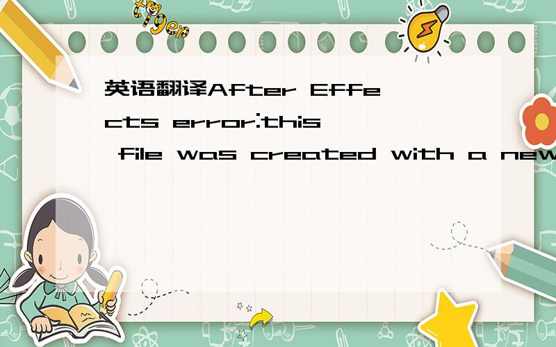 英语翻译After Effects error:this file was created with a newer version of After Effects[6.5(Windows)]--time to upgrade your application!