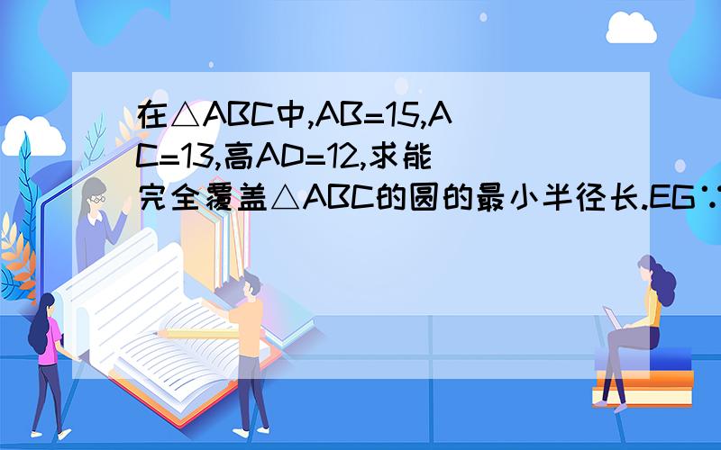 在△ABC中,AB=15,AC=13,高AD=12,求能完全覆盖△ABC的圆的最小半径长.EG∵∴