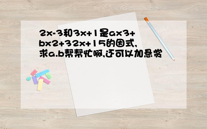 2x-3和3x+1是ax3+bx2+32x+15的因式,求a.b帮帮忙啊,还可以加悬赏