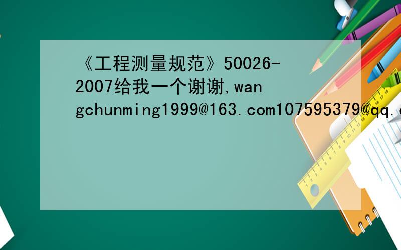 《工程测量规范》50026-2007给我一个谢谢,wangchunming1999@163.com107595379@qq.com