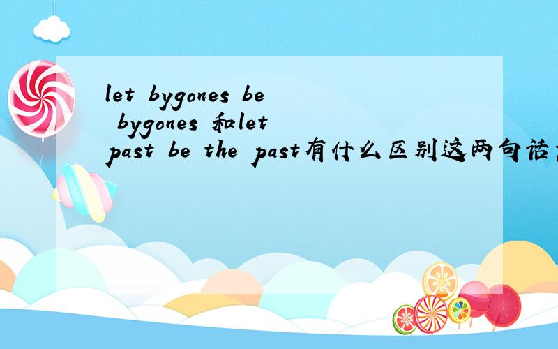 let bygones be bygones 和let past be the past有什么区别这两句话意思不是差不多嘛,那有什么区别呢,用在什么场合?