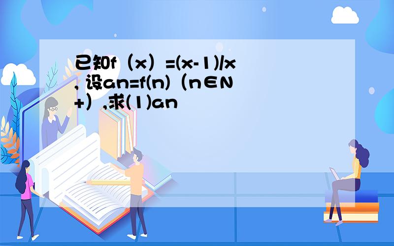 已知f（x）=(x-1)/x, 设an=f(n)（n∈N+）,求(1)an