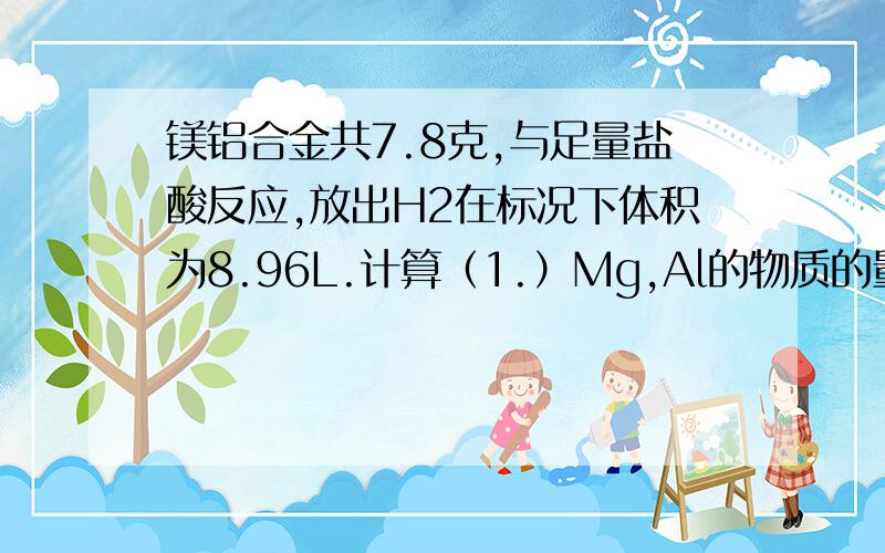 镁铝合金共7.8克,与足量盐酸反应,放出H2在标况下体积为8.96L.计算（1.）Mg,Al的物质的量（2）若盐酸体积200ml求盐酸溶液的物质的量浓度
