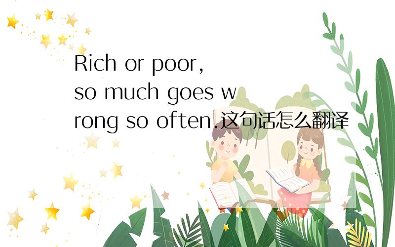 Rich or poor, so much goes wrong so often.这句话怎么翻译